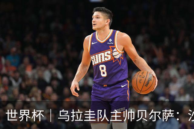 世界杯｜乌拉圭队主帅贝尔萨：沙特队不是“软柿子”
